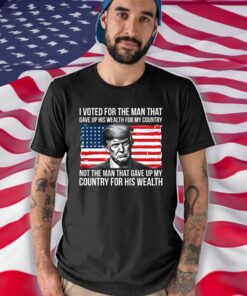 Donald Trump I Voted For The Man Who Gave Up His Wealth For My Country Shirt