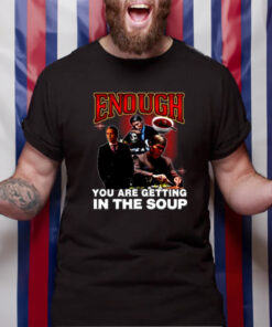 Enough You Are Getting In The Soup TShirt