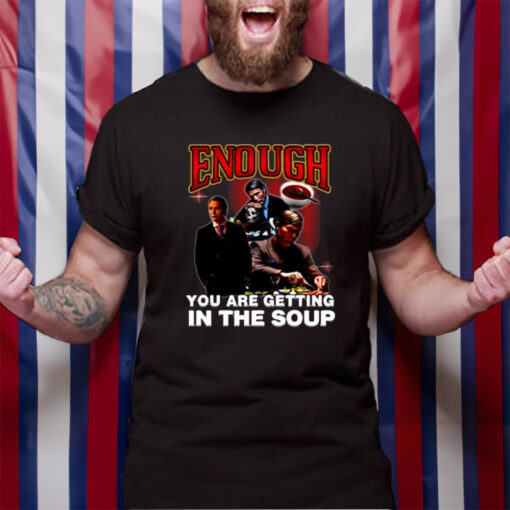 Enough You Are Getting In The Soup TShirt