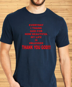 Everyday I Thank God For How Beautiful My Life Is Blessed Thank You God Shirt