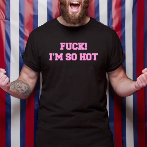 Fuck I'm So Hot TShirt