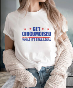 Get Circumcised While It’s Still Legal T-Shirts