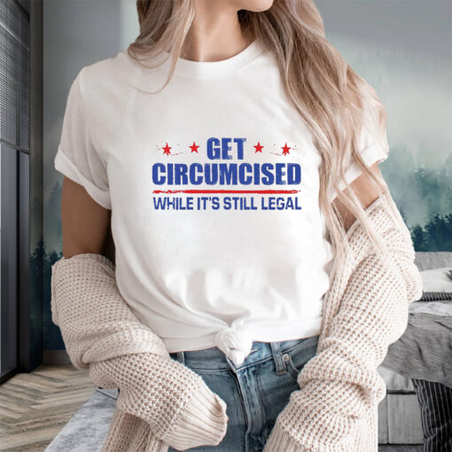 Get Circumcised While It’s Still Legal T-Shirts