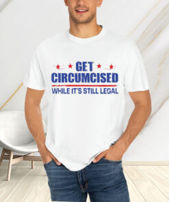 Get Circumcised While It’s Still Legal T-Shirtt