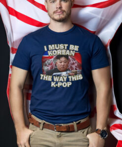 I Must Be Korean The Way This Kpop T-Shirts