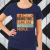 It’s Weird Being The Same Age As Old People TShirt