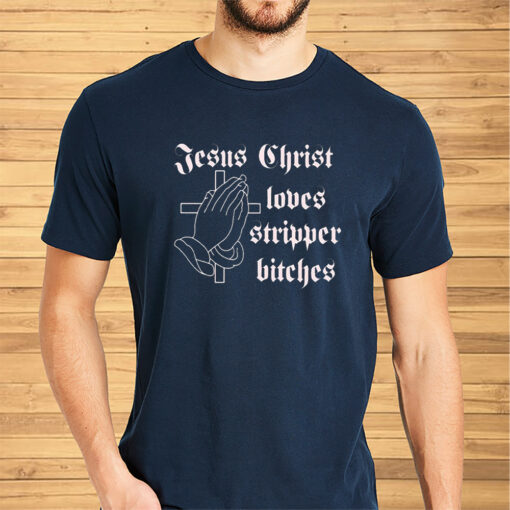Jesus Christ Loves Stripper Bitches Shirt