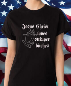 Jesus Christ Loves Stripper Bitches Shirts
