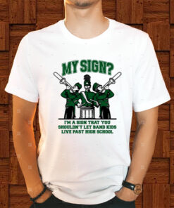My Sign I'm A Sign That You Shouldn't Let Band Kids Live Past Hight School Shirts