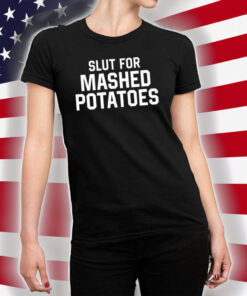 Slut For Mashed Potatoes Shirts