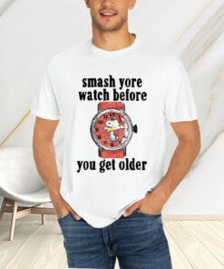 Smash Yore Watch Before You Get Older T-Shirtt