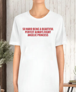 So Hard Being A Beautiful Perfect Always Right Angelic Princess TShirt