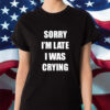 Sorry I'm Late I Was Crying Shirt