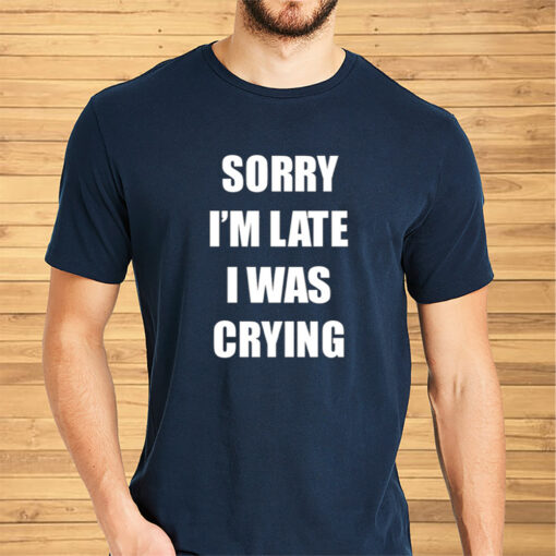 Sorry I'm Late I Was Crying Shirts