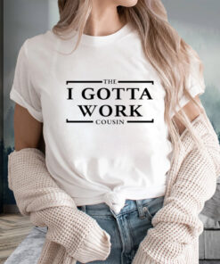 The I Gotta Work Cousin T-Shirts