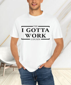 The I Gotta Work Cousin T-Shirtt