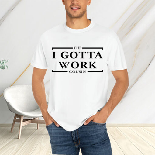 The I Gotta Work Cousin T-Shirtt