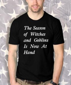 The Season Of Witches And Goblins Is Now At Hand Shirts