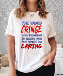 The Word Cringe Was Invented To Make You Feel Stupid For Caring Shirt