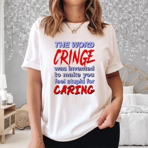 The Word Cringe Was Invented To Make You Feel Stupid For Caring Shirt