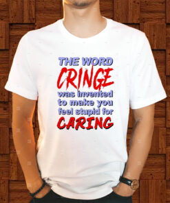 The Word Cringe Was Invented To Make You Feel Stupid For Caring Shirts