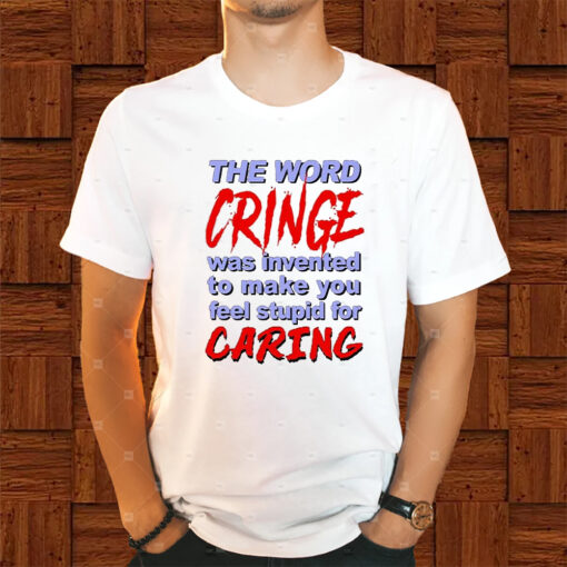 The Word Cringe Was Invented To Make You Feel Stupid For Caring Shirts