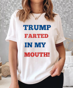 Trump Farted In My Mouth Shirt