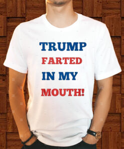 Trump Farted In My Mouth Shirts