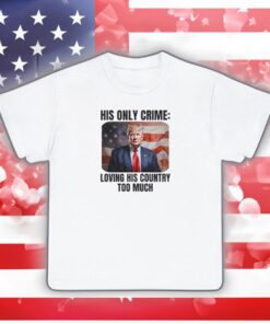 Trump Patriotic His Only Crime Loving His Country Too Much Shirts