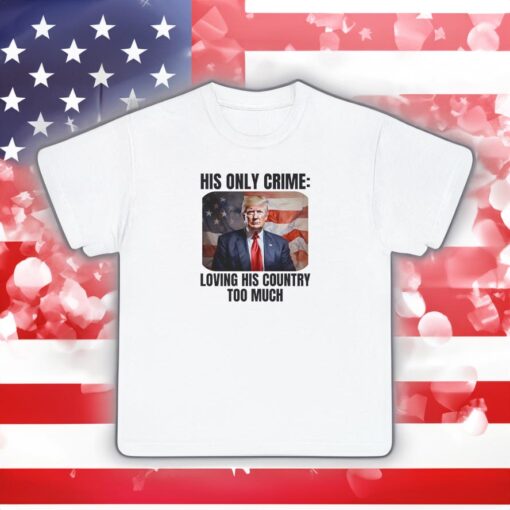 Trump Patriotic His Only Crime Loving His Country Too Much Shirts