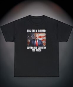 Trump Patriotic His Only Crime Loving His Country Too Much T-Shirt