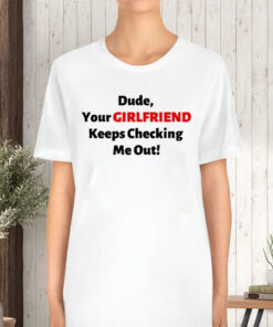 Vibe2k Dude Your Girlfriend Keeps Checking T-Shirt