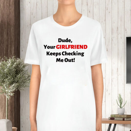 Vibe2k Dude Your Girlfriend Keeps Checking T-Shirt