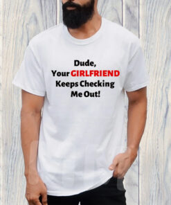 Vibe2k Dude Your Girlfriend Keeps Checking TShirt