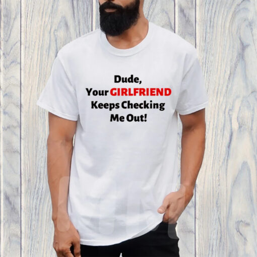 Vibe2k Dude Your Girlfriend Keeps Checking TShirt