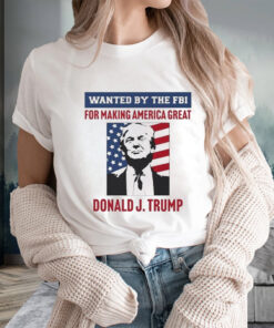 Wanted By The FBI For Making America Great Donald J.Trump T-Shirts