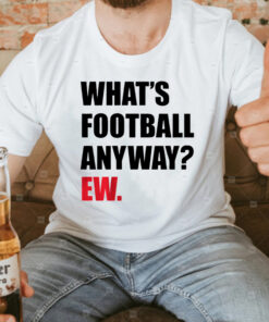 What's Football Anyway Ew T-Shirt