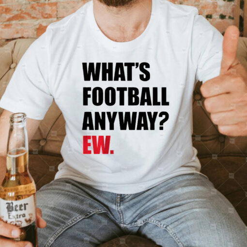 What's Football Anyway Ew T-Shirt