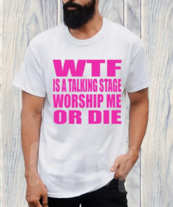 Wtf Is A Talking Stage Worship Me Or Die T-Shirt