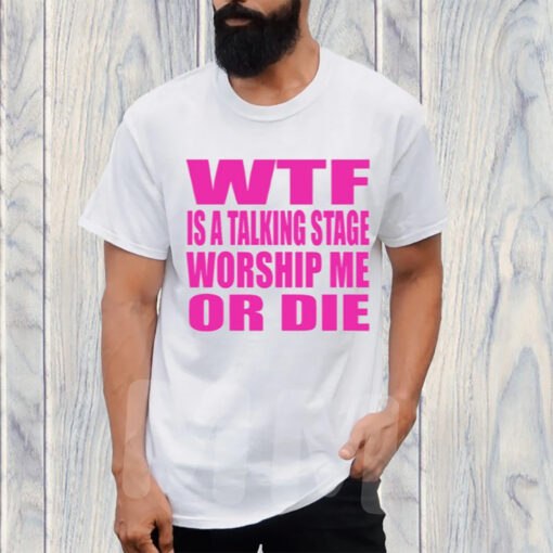 Wtf Is A Talking Stage Worship Me Or Die T-Shirt