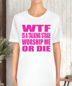 Wtf Is A Talking Stage Worship Me Or Die TShirt