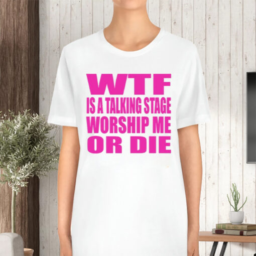 Wtf Is A Talking Stage Worship Me Or Die TShirt