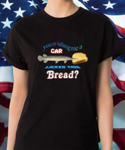 You're Telling Me A Gar Licked This Bread Shirt