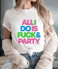 All I Do Is Fuck And Party T-Shirts