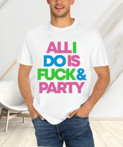 All I Do Is Fuck And Party T-Shirtt