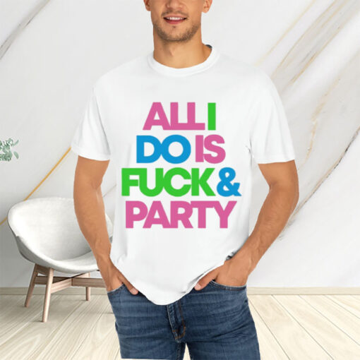 All I Do Is Fuck And Party T-Shirtt