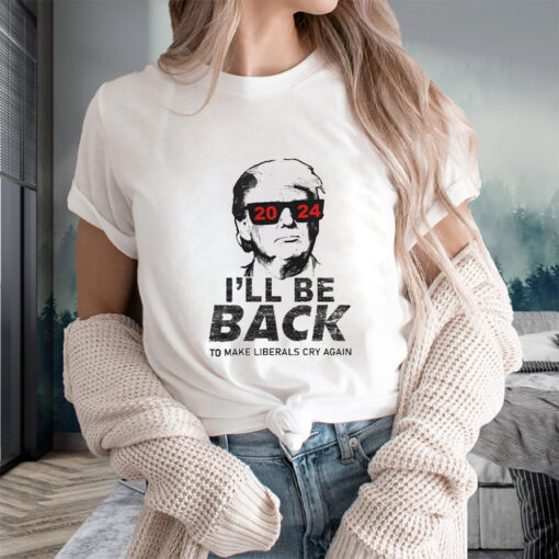 Donald Trump Cool With Glasses 2024 I’ll Be Back To Make Liberals Cry Again T-Shirts