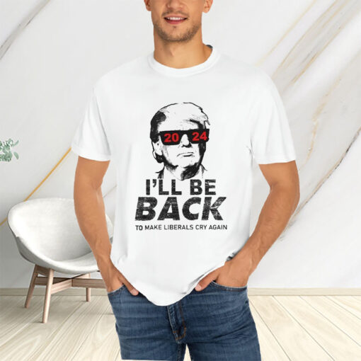 Donald Trump Cool With Glasses 2024 I’ll Be Back To Make Liberals Cry Again T-Shirtt