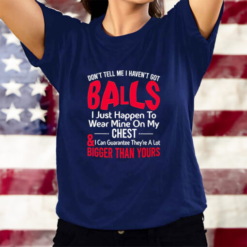 Dont Tell Me I Havent Got Balls I Just Happen To Wear Mine On My Chest T-Shirts