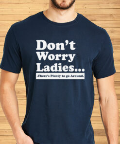 Don’t Worry Ladies There’s Plenty To Go Around Shirt